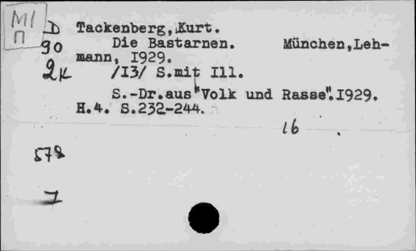 ﻿и
Tackenberg, iKurt.
Die Bastarnen.	München,Leh-
»ann, 1929.
/13/ S.mit Ill.
S.-Dr.aus*Volk und Rasse',.I929.
H.4. S.232-244.
lk ■ .
